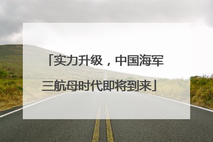 实力升级，中国海军三航母时代即将到来