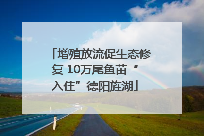 增殖放流促生态修复 10万尾鱼苗“入住”德阳旌湖