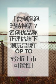 复制泡泡玛特神话？名创优品称正评估旗下潮玩品牌TOP TOY分拆上市可能性