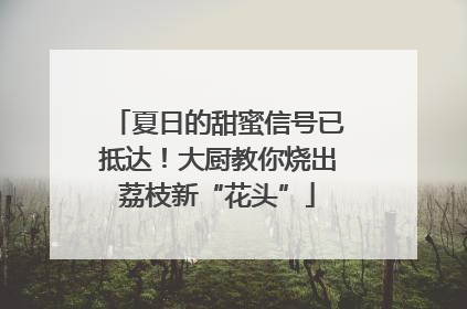 夏日的甜蜜信号已抵达！大厨教你烧出荔枝新“花头”