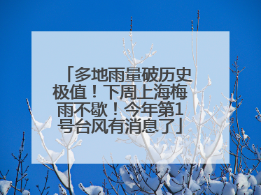 多地雨量破历史极值！下周上海梅雨不歇！今年第1号台风有消息了