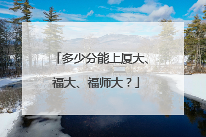 多少分能上厦大、福大、福师大？