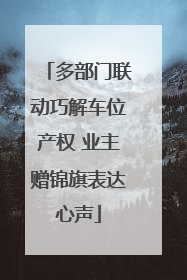 多部门联动巧解车位产权 业主赠锦旗表达心声
