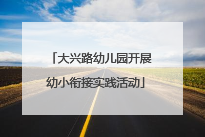 大兴路幼儿园开展幼小衔接实践活动