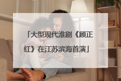 大型现代淮剧《顾正红》在江苏滨海首演
