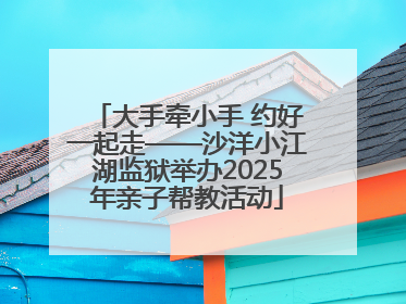 大手牵小手 约好一起走——沙洋小江湖监狱举办2025年亲子帮教活动