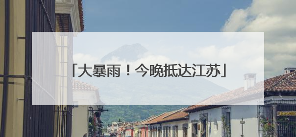 大暴雨！今晚抵达江苏
