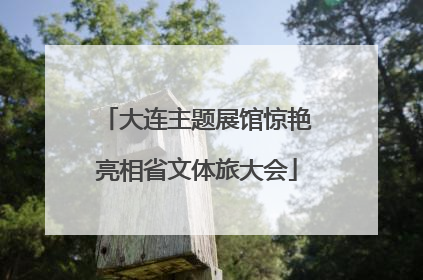 大连主题展馆惊艳亮相省文体旅大会