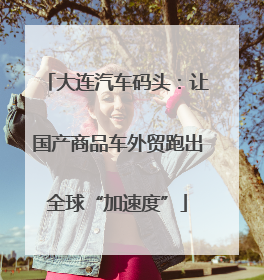 大连汽车码头：让国产商品车外贸跑出全球“加速度”