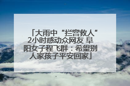 大雨中“拦窨救人”2小时感动众网友 阜阳女子程飞群：希望别人家孩子平安回家