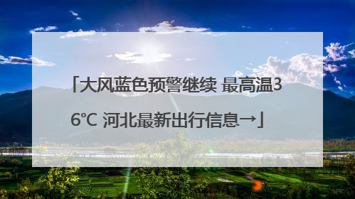 大风蓝色预警继续 最高温36℃ 河北最新出行信息→