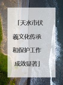 天水市伏羲文化传承和保护工作成效显著