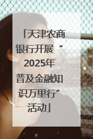 天津农商银行开展“2025年普及金融知识万里行”活动