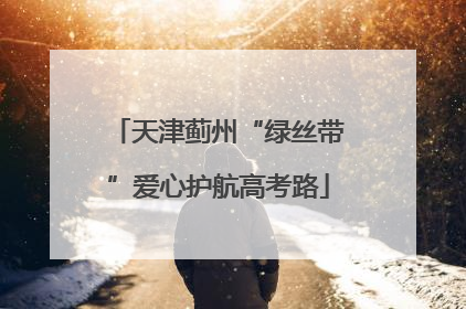 天津蓟州“绿丝带”爱心护航高考路