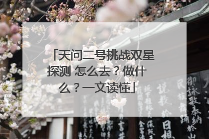 天问二号挑战双星探测 怎么去？做什么？一文读懂