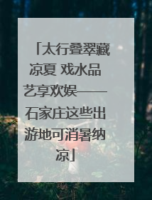 太行叠翠藏凉夏 戏水品艺享欢娱——石家庄这些出游地可消暑纳凉