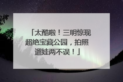 太酷啦！三明惊现超绝宝藏公园，拍照遛娃两不误！