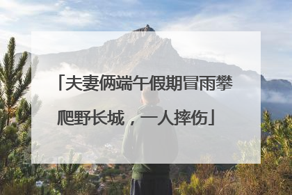 夫妻俩端午假期冒雨攀爬野长城，一人摔伤