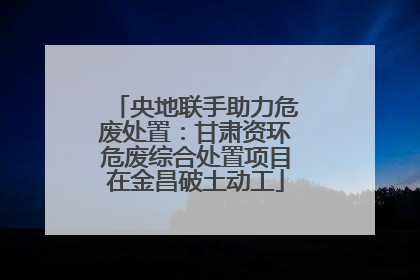 央地联手助力危废处置：甘肃资环危废综合处置项目在金昌破土动工
