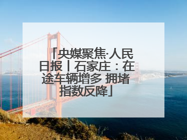 央媒聚焦·人民日报丨石家庄：在途车辆增多 拥堵指数反降