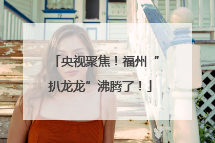 央视聚焦！福州“扒龙龙”沸腾了！