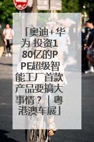 奥迪+华为 投资180亿的PPE超级智能工厂首款产品要搞大事情？｜粤港澳车展