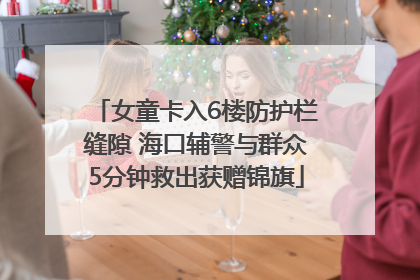女童卡入6楼防护栏缝隙 海口辅警与群众5分钟救出获赠锦旗