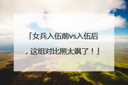 女兵入伍前vs入伍后，这组对比照太飒了！