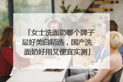 女士洗面奶哪个牌子最好美白精选，国产洗面奶好用又便宜实测