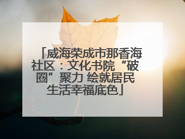 威海荣成市那香海社区：文化书院“破圈”聚力 绘就居民生活幸福底色