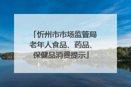 忻州市市场监管局老年人食品、药品、保健品消费提示