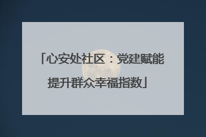 心安处社区：党建赋能 提升群众幸福指数