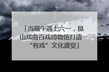 当端午遇上六一，昆山戏曲百戏博物馆打造“有戏”文化盛宴