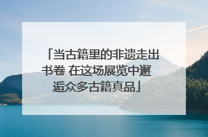 当古籍里的非遗走出书卷 在这场展览中邂逅众多古籍真品
