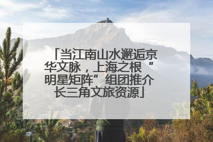 当江南山水邂逅京华文脉，上海之根“明星矩阵”组团推介长三角文旅资源