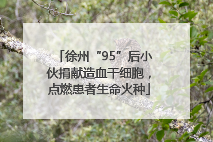 徐州“95”后小伙捐献造血干细胞，点燃患者生命火种