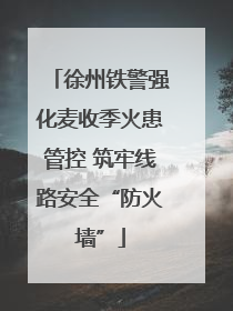徐州铁警强化麦收季火患管控 筑牢线路安全“防火墙”