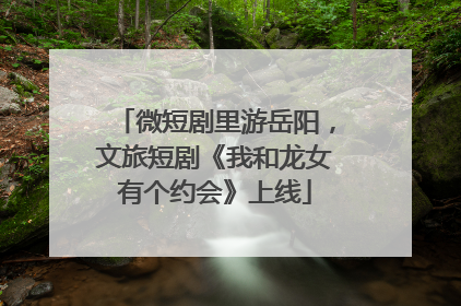 微短剧里游岳阳，文旅短剧《我和龙女有个约会》上线