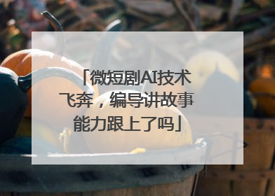 微短剧AI技术飞奔，编导讲故事能力跟上了吗