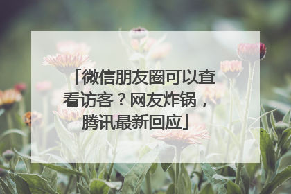 微信朋友圈可以查看访客？网友炸锅，腾讯最新回应