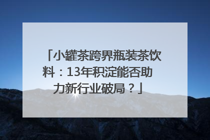 小罐茶跨界瓶装茶饮料：13年积淀能否助力新行业破局？