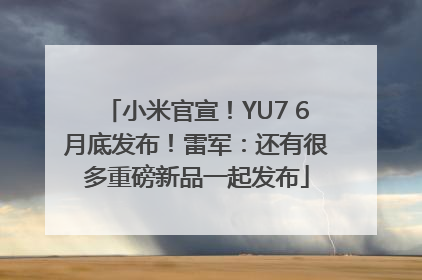 小米官宣！YU7 6月底发布！雷军：还有很多重磅新品一起发布