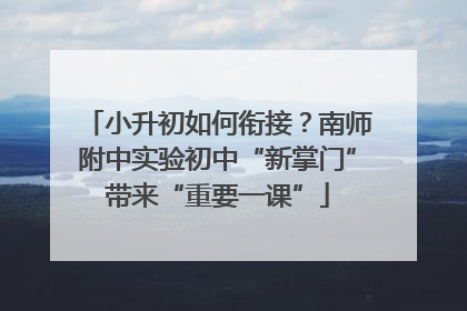 小升初如何衔接？南师附中实验初中“新掌门”带来“重要一课”