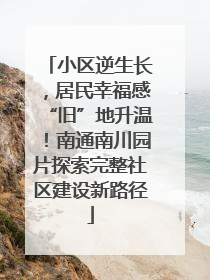 小区逆生长，居民幸福感“旧”地升温！南通南川园片探索完整社区建设新路径