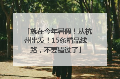 就在今年暑假！从杭州出发！15条精品线路，不要错过了
