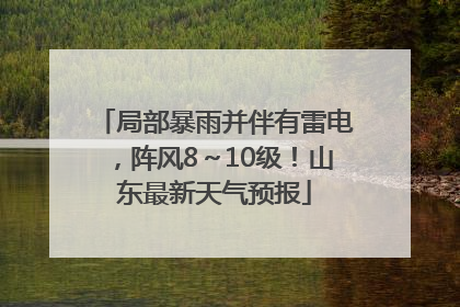 局部暴雨并伴有雷电，阵风8～10级！山东最新天气预报