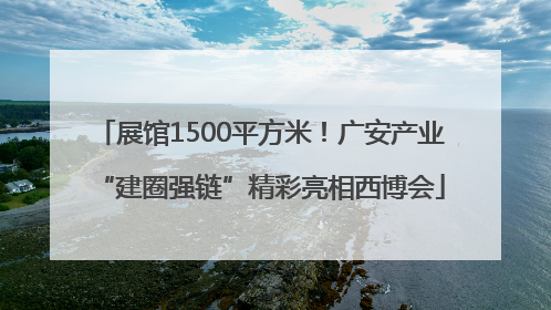 展馆1500平方米！广安产业“建圈强链”精彩亮相西博会