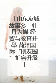 山东友城故事多｜牡丹为媒 经贸与教育并举 菏泽国际“朋友圈”扩容升级