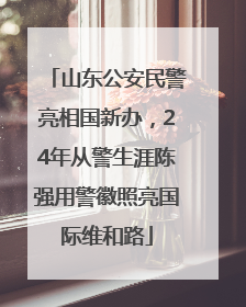 山东公安民警亮相国新办，24年从警生涯陈强用警徽照亮国际维和路