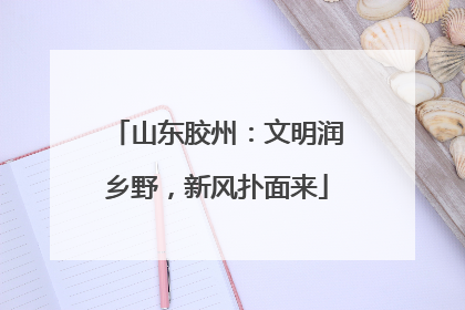 山东胶州：文明润乡野，新风扑面来